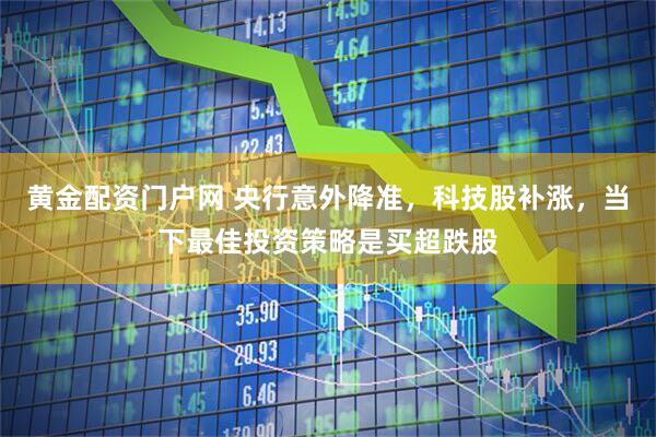 黄金配资门户网 央行意外降准，科技股补涨，当下最佳投资策略是买超跌股