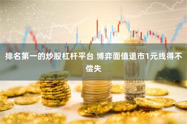 排名第一的炒股杠杆平台 博弈面值退市1元线得不偿失