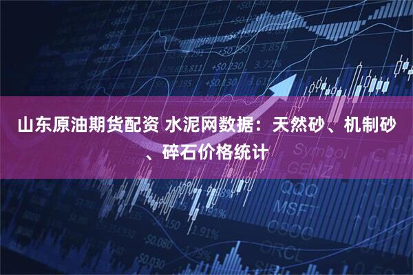 山东原油期货配资 水泥网数据：天然砂、机制砂、碎石价格统计