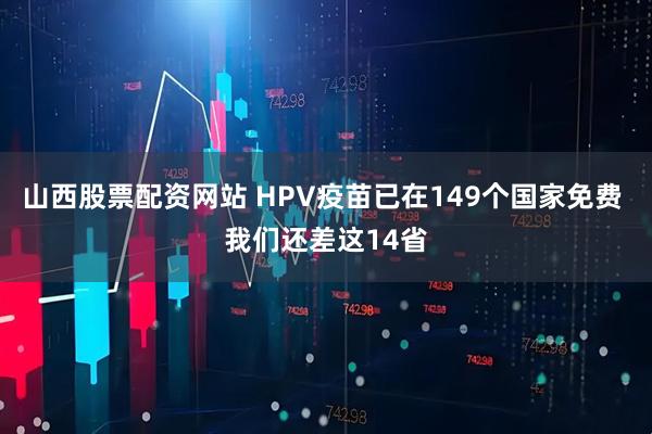 山西股票配资网站 HPV疫苗已在149个国家免费 我们还差这14省