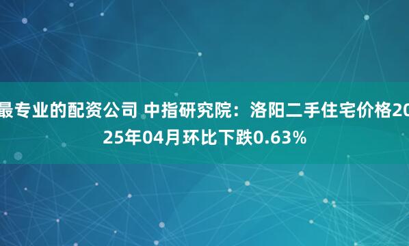 最专业的配资公司 中指研究院：洛阳二手住宅价格2025年04月环比下跌0.63%