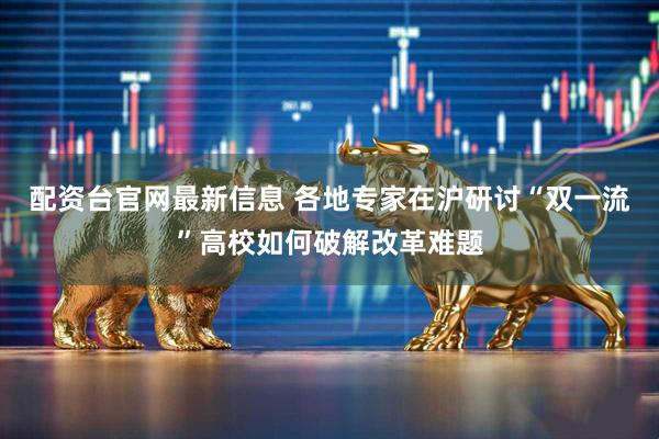 配资台官网最新信息 各地专家在沪研讨“双一流”高校如何破解改革难题