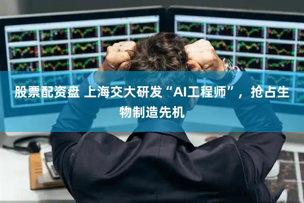 股票配资盘 上海交大研发“AI工程师”，抢占生物制造先机