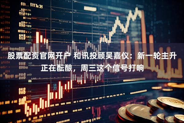 股票配资官网开户 和讯投顾吴嘉仪：新一轮主升正在酝酿，周三这个信号打响
