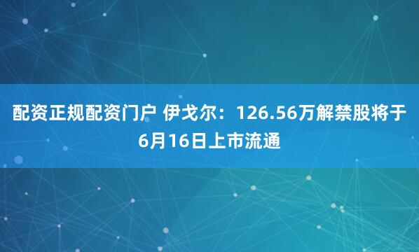 配资正规配资门户 伊戈尔：126.56万解禁股将于6月16日上市流通