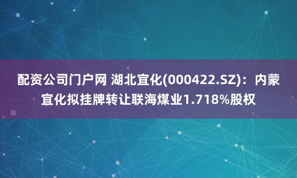 配资公司门户网 湖北宜化(000422.SZ)：内蒙宜化拟挂牌转让联海煤业1.718%股权