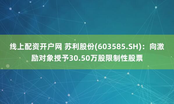 线上配资开户网 苏利股份(603585.SH)：向激励对象授予30.50万股限制性股票