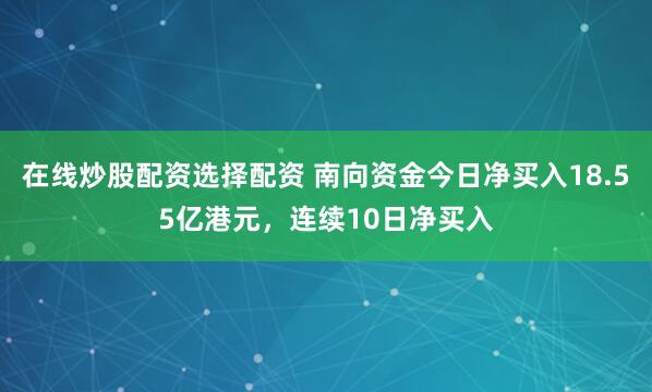 在线炒股配资选择配资 南向资金今日净买入18.55亿港元，连续10日净买入