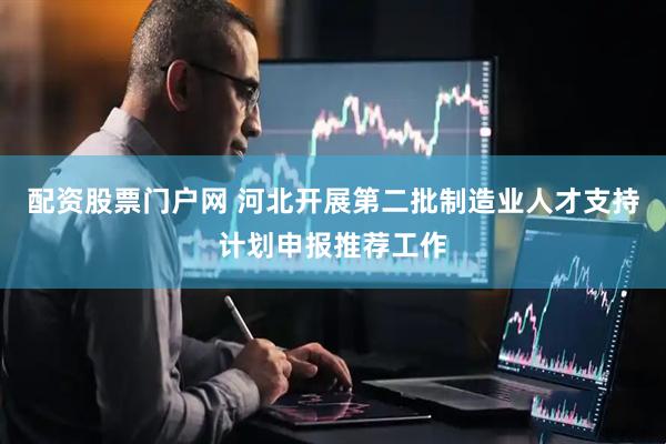 配资股票门户网 河北开展第二批制造业人才支持计划申报推荐工作