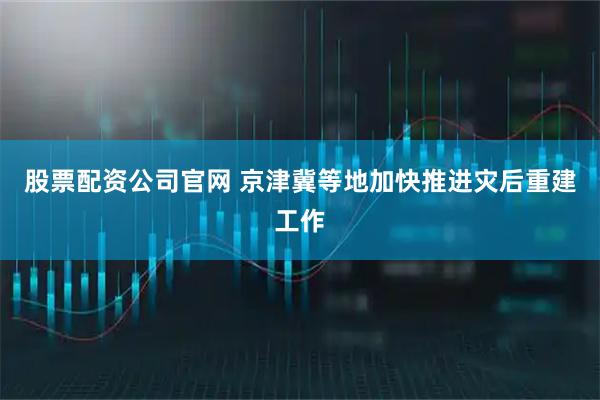 股票配资公司官网 京津冀等地加快推进灾后重建工作