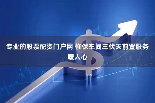 专业的股票配资门户网 修保车间三伏天前置服务暖人心