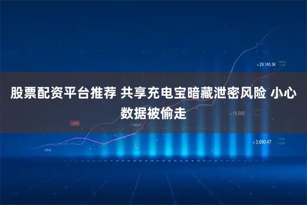 股票配资平台推荐 共享充电宝暗藏泄密风险 小心数据被偷走