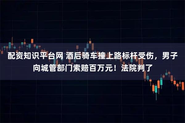 配资知识平台网 酒后骑车撞上路标杆受伤，男子向城管部门索赔百万元！法院判了