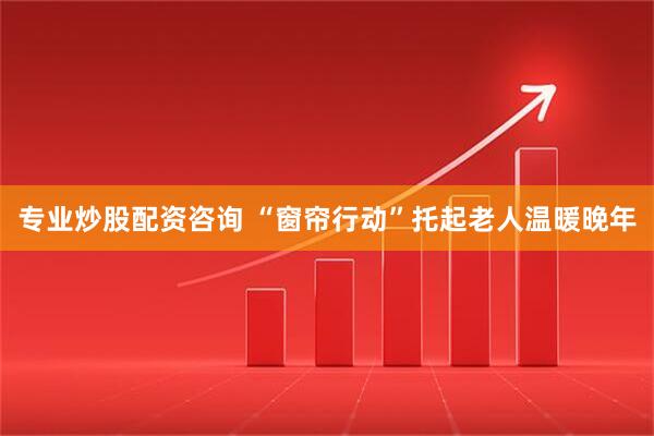 专业炒股配资咨询 “窗帘行动”托起老人温暖晚年