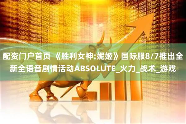 配资门户首页 《胜利女神:妮姬》国际服8/7推出全新全语音剧情活动ABSOLUTE_火力_战术_游戏