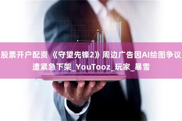 股票开户配资 《守望先锋2》周边广告因AI绘图争议遭紧急下架_YouTooz_玩家_暴雪