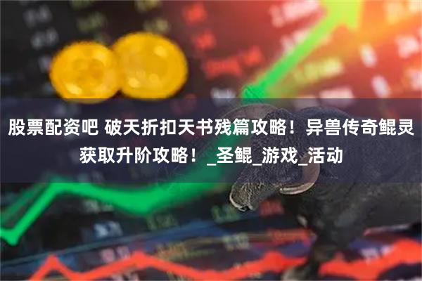 股票配资吧 破天折扣天书残篇攻略！异兽传奇鲲灵获取升阶攻略！_圣鲲_游戏_活动