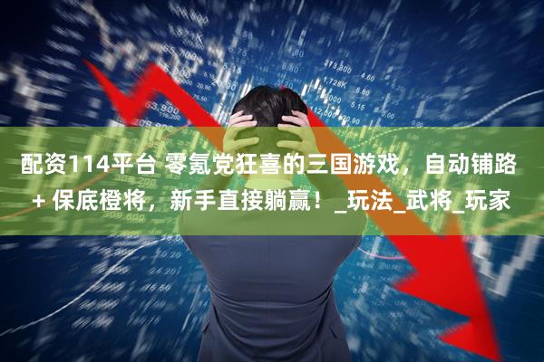 配资114平台 零氪党狂喜的三国游戏，自动铺路 + 保底橙将，新手直接躺赢！_玩法_武将_玩家