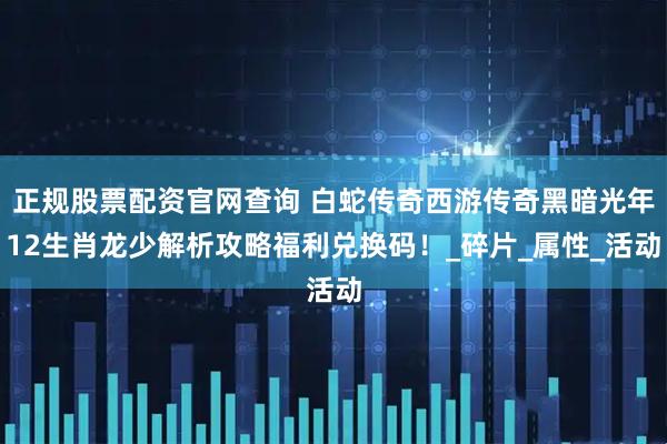 正规股票配资官网查询 白蛇传奇西游传奇黑暗光年12生肖龙少解析攻略福利兑换码！_碎片_属性_活动