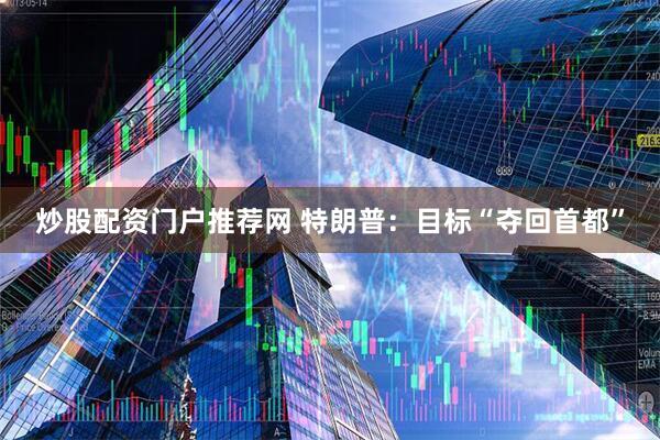 炒股配资门户推荐网 特朗普：目标“夺回首都”