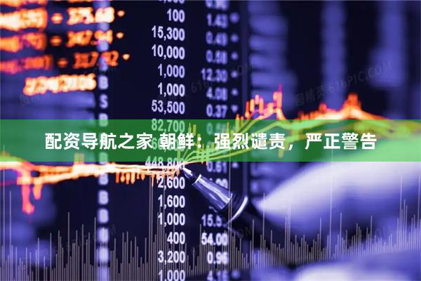 配资导航之家 朝鲜：强烈谴责，严正警告