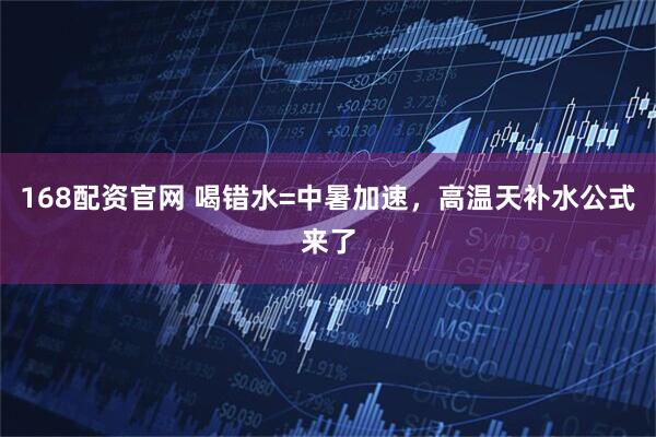 168配资官网 喝错水=中暑加速，高温天补水公式来了