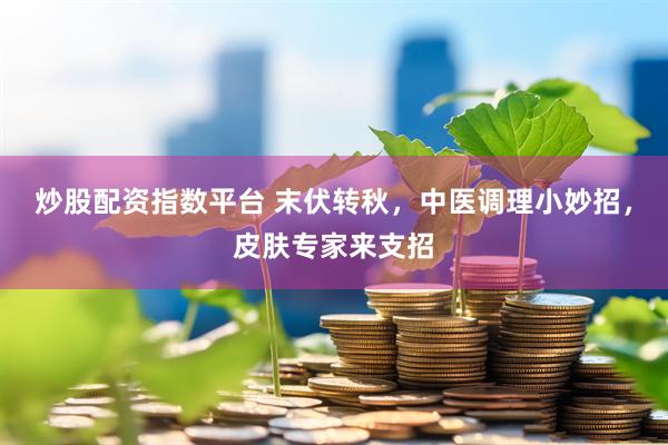 炒股配资指数平台 末伏转秋，中医调理小妙招，皮肤专家来支招