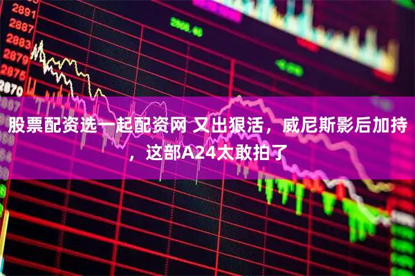 股票配资选一起配资网 又出狠活，威尼斯影后加持，这部A24太敢拍了