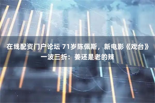 在线配资门户论坛 71岁陈佩斯，新电影《戏台》一波三折：姜还是老的辣