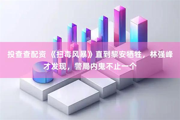 投查查配资 《扫毒风暴》直到黎安牺牲，林强峰才发现，警局内鬼不止一个