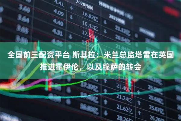 全国前三配资平台 斯基拉：米兰总监塔雷在英国推进霍伊伦，以及穆萨的转会
