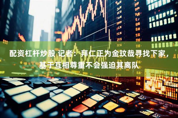 配资杠杆炒股 记者：拜仁正为金玟哉寻找下家，基于互相尊重不会强迫其离队