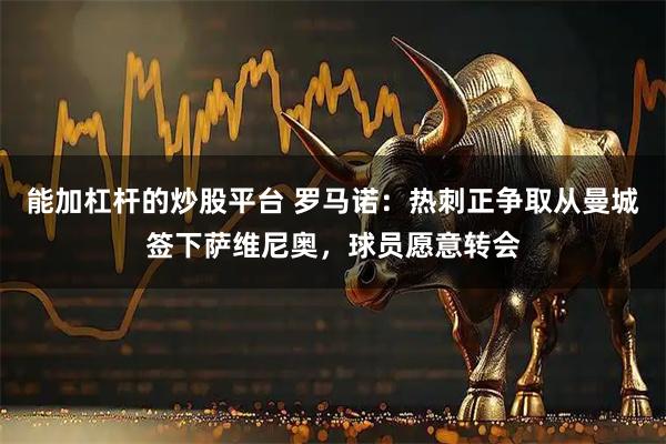 能加杠杆的炒股平台 罗马诺：热刺正争取从曼城签下萨维尼奥，球员愿意转会