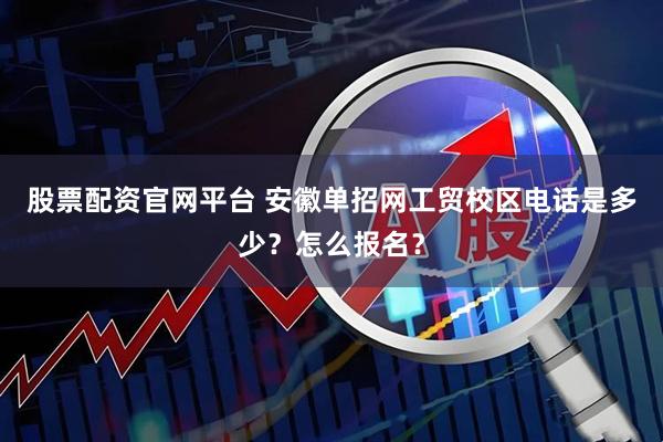 股票配资官网平台 安徽单招网工贸校区电话是多少？怎么报名？