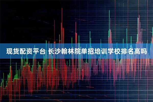 现货配资平台 长沙翰林院单招培训学校排名高吗