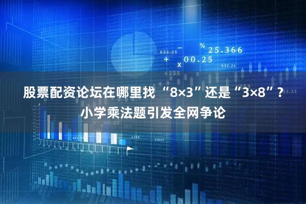 股票配资论坛在哪里找 “8×3”还是“3×8”？小学乘法题引发全网争论