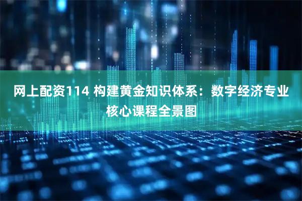 网上配资114 构建黄金知识体系：数字经济专业核心课程全景图