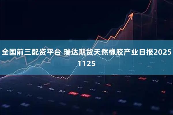 全国前三配资平台 瑞达期货天然橡胶产业日报20251125