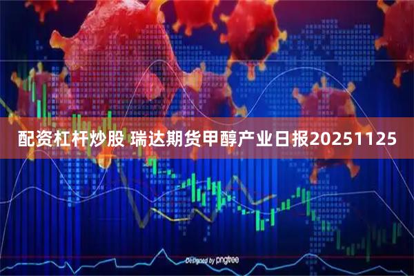 配资杠杆炒股 瑞达期货甲醇产业日报20251125
